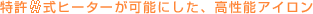 特許H式ヒーターが可能にした、高性能アイロン